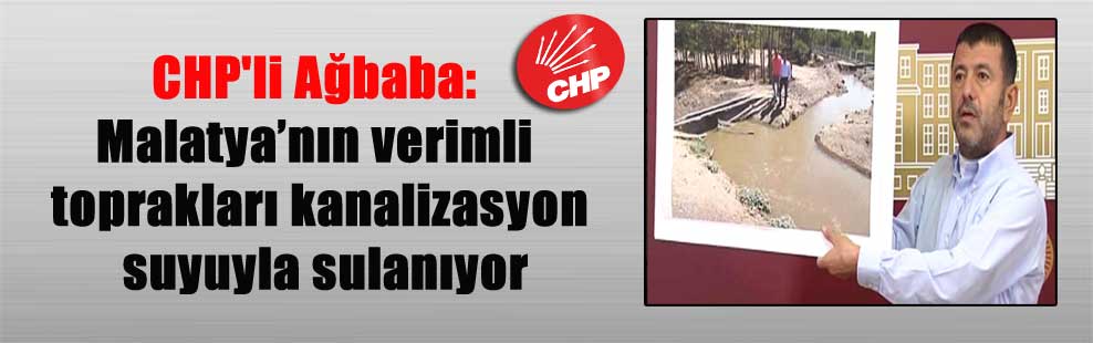 CHP’li Ağbaba: Malatya’nın verimli toprakları kanalizasyon suyuyla sulanıyor