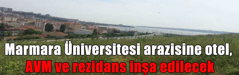Marmara Üniversitesi arazisine otel, AVM ve rezidans inşa edilecek