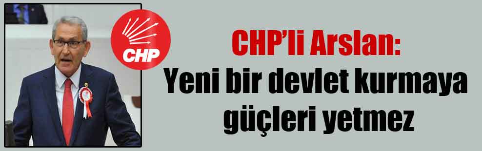 CHP’li Arslan: Yeni bir devlet kurmaya güçleri yetmez