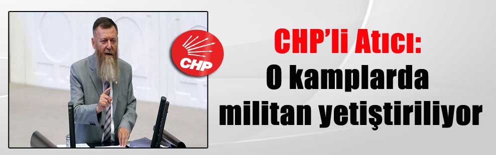 CHP’li Atıcı: O kamplarda militan yetiştiriliyor