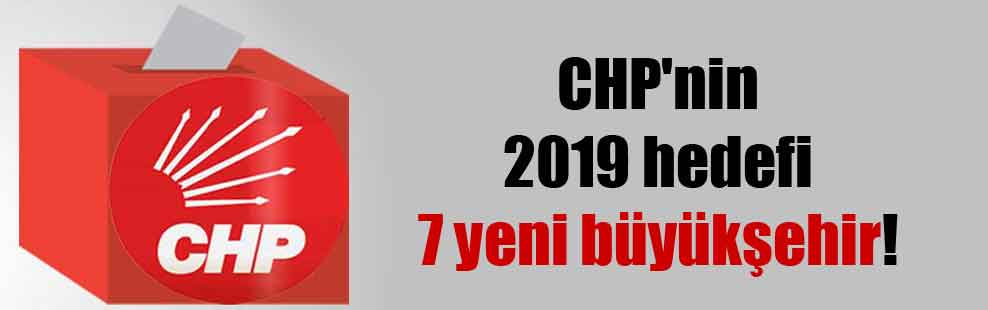 CHP’nin 2019 hedefi 7 yeni büyükşehir!