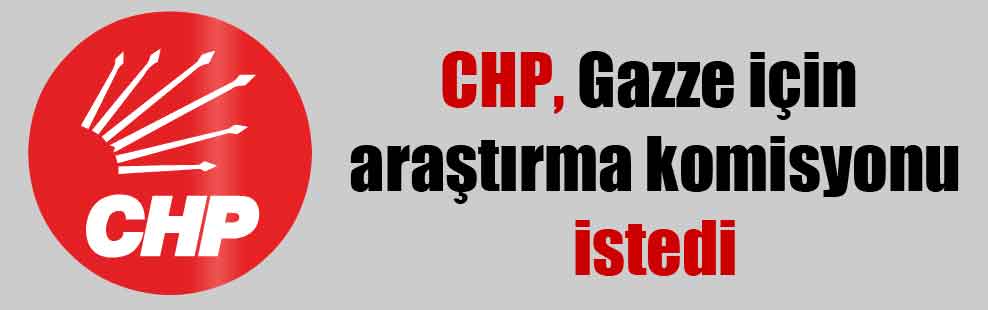CHP, Gazze için araştırma komisyonu istedi