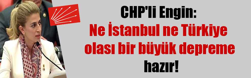 CHP’li Engin: Ne İstanbul ne Türkiye olası bir büyük depreme hazır!