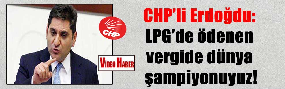 CHP’li Erdoğdu: LPG’de ödenen vergide dünya şampiyonuyuz!