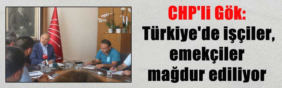 CHP’li Gök: Türkiye’de işçiler, emekçiler mağdur ediliyor