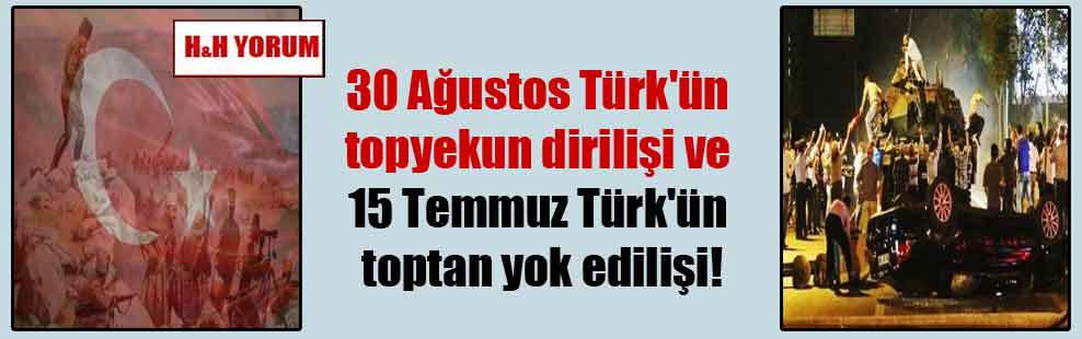 30 Ağustos Türk’ün topyekun dirilişi ve 15 Temmuz Türk’ün toptan yok edilişi!