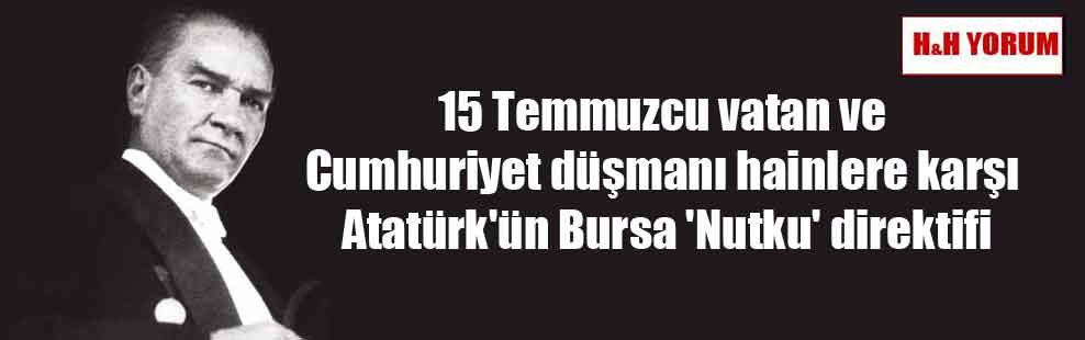15 Temmuzcu vatan ve Cumhuriyet düşmanı hainlere karşı Atatürk’ün Bursa ‘Nutku’ direktifi