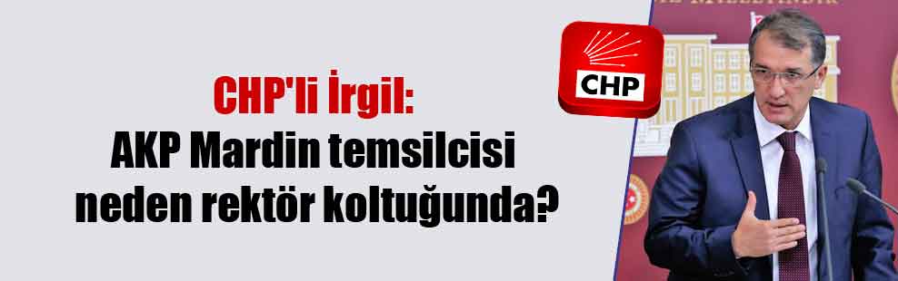 CHP’li İrgil: AKP Mardin temsilcisi neden rektör koltuğunda?