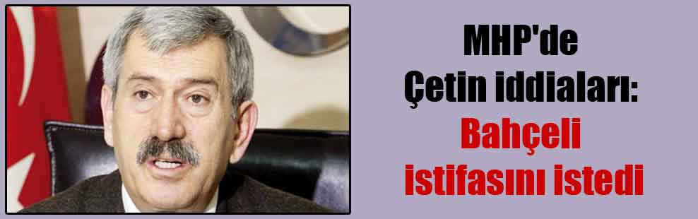 MHP’de Çetin iddiaları: Bahçeli istifasını istedi