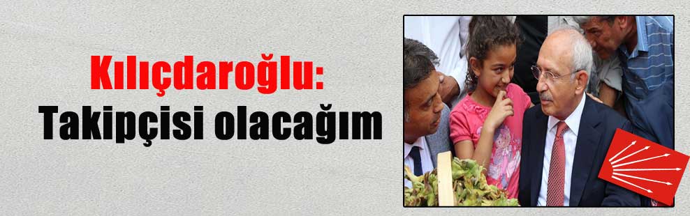 Kılıçdaroğlu: Takipçisi olacağım
