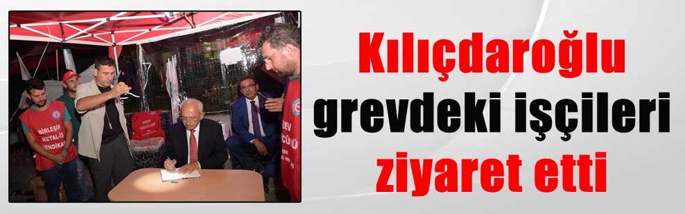 Kılıçdaroğlu grevdeki işçileri ziyaret etti