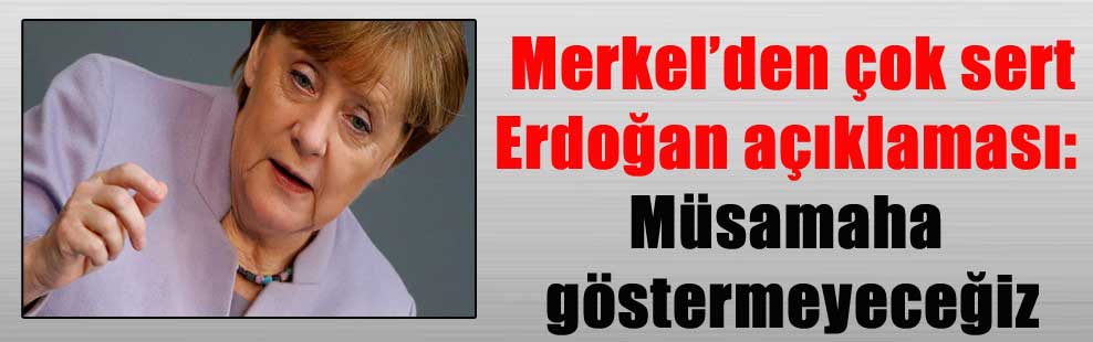 Merkel’den çok sert Erdoğan açıklaması: Müsamaha göstermeyeceğiz