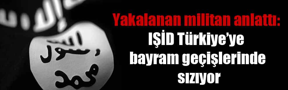 Yakalanan militan anlattı: IŞİD Türkiye’ye bayram geçişlerinde sızıyor