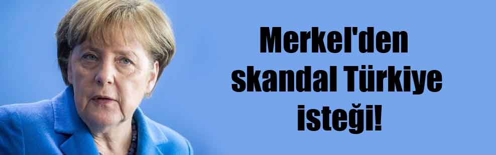 Merkel’den skandal Türkiye isteği!