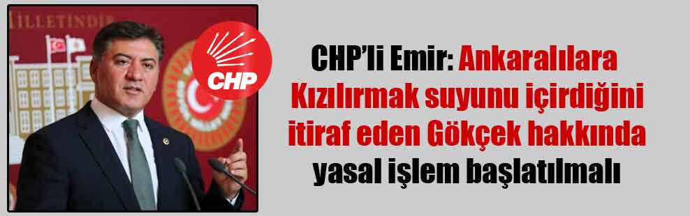 CHP’li Emir: Ankaralılara Kızılırmak suyunu içirdiğini itiraf eden Gökçek hakkında yasal işlem başlatılmalı
