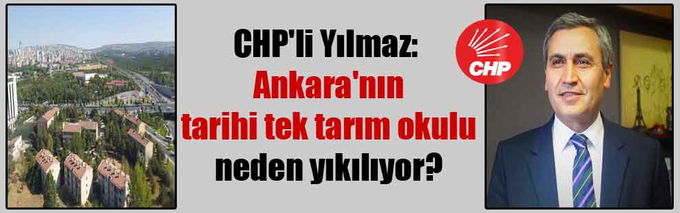 CHP’li Yılmaz: Ankara’nın tarihi tek tarım okulu neden yıkılıyor?