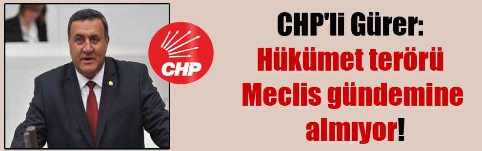 CHP’li Gürer: Hükümet terörü Meclis gündemine almıyor!