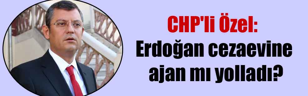 CHP’li Özel: Erdoğan cezaevine ajan mı yolladı?