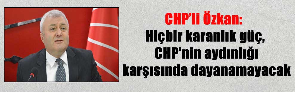 CHP’li Özkan: Hiçbir karanlık güç, CHP’nin aydınlığı karşısında dayanamayacak