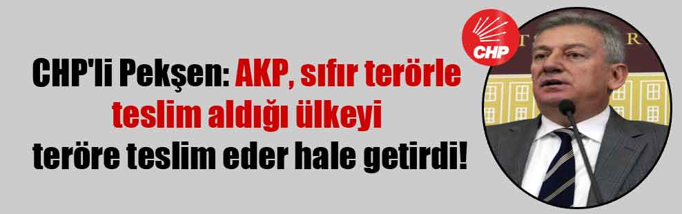 CHP’li Pekşen: AKP, sıfır terörle teslim aldığı ülkeyi teröre teslim eder hale getirdi!
