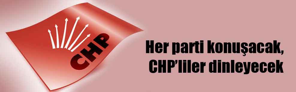 Her parti konuşacak, CHP’liler dinleyecek
