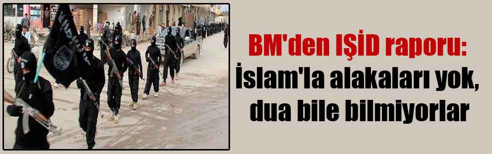 BM’den IŞİD raporu: İslam’la alakaları yok, dua bile bilmiyorlar