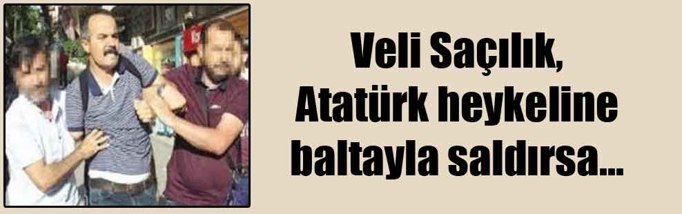 Veli Saçılık, Atatürk heykeline baltayla saldırsa…