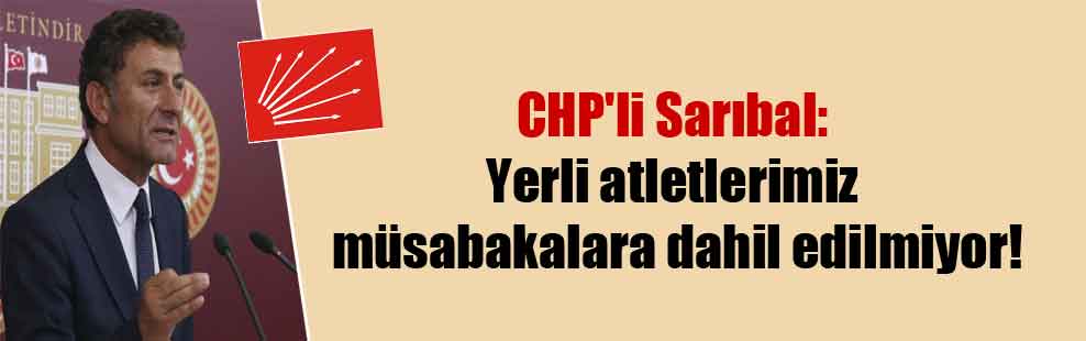 CHP’li Sarıbal: Yerli atletlerimiz müsabakalara dahil edilmiyor!