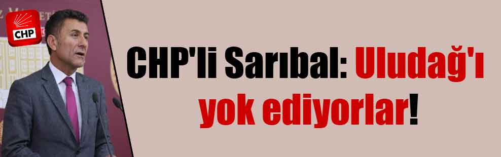 CHP’li Sarıbal: Uludağ’ı yok ediyorlar!
