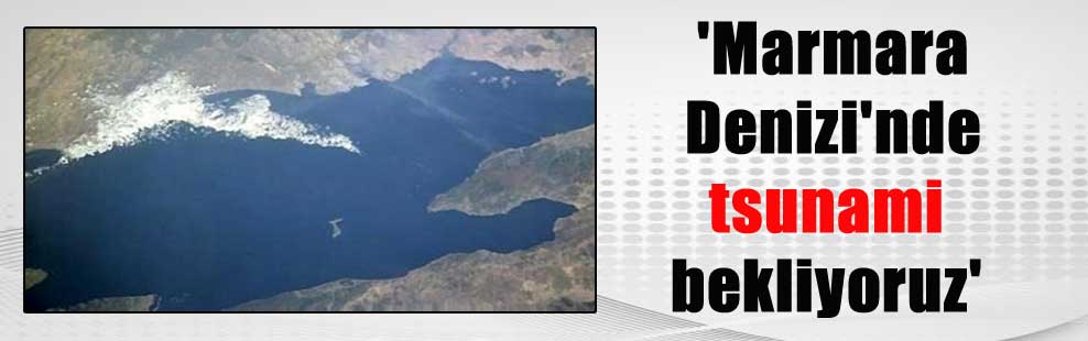 ‘Marmara Denizi’nde tsunami bekliyoruz’