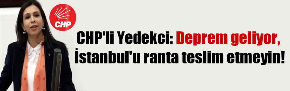 CHP’li Yedekci: Deprem geliyor, İstanbul’u ranta teslim etmeyin!