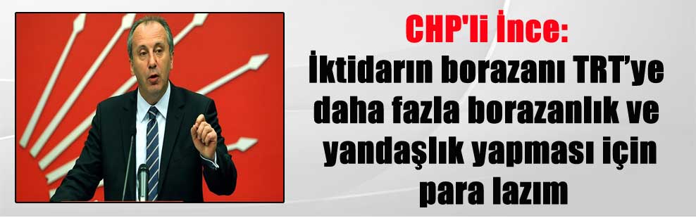 CHP’li İnce: İktidarın borazanı TRT’ye daha fazla borazanlık ve yandaşlık yapması için para lazım