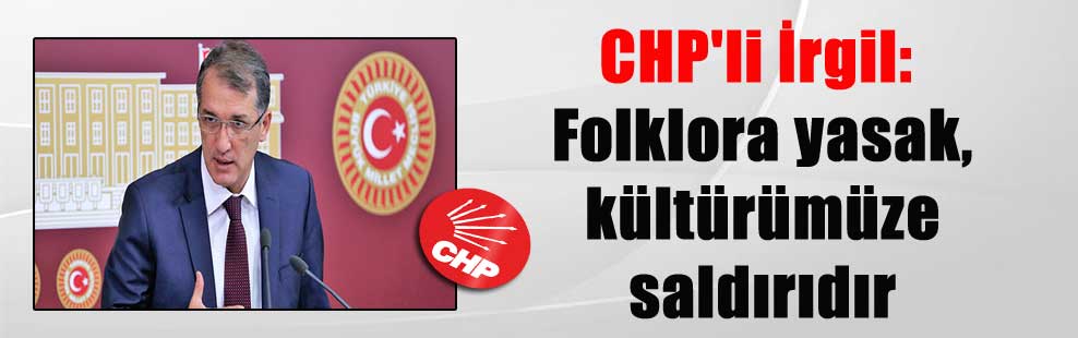 CHP’li İrgil: Folklora yasak, kültürümüze saldırıdır