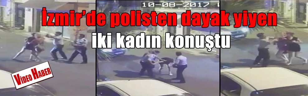 İzmir’de polisten dayak yiyen iki kadın konuştu