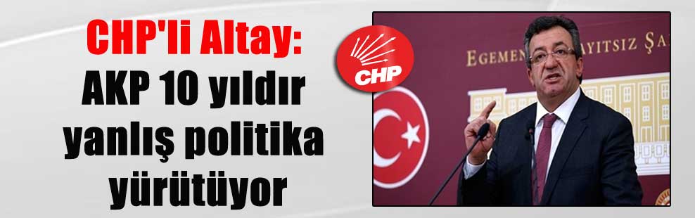 CHP’li Altay: AKP 10 yıldır yanlış politika yürütüyor