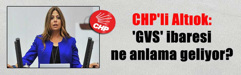 CHP’li Altıok: ‘GVS’ ibaresi ne anlama geliyor?