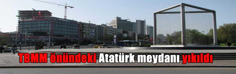 TBMM önündeki Atatürk meydanı yıkıldı