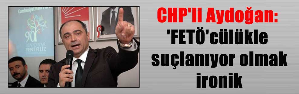 CHP’li Aydoğan: ‘FETÖ’cülükle suçlanıyor olmak ironik