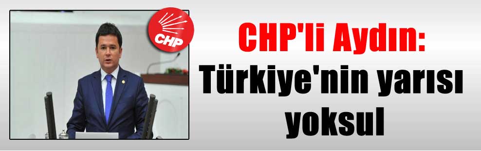 CHP’li Aydın: Türkiye’nin yarısı yoksul