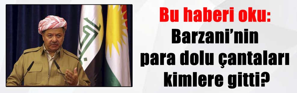 Bu haberi oku: Barzani’nin para dolu çantaları kimlere gitti?