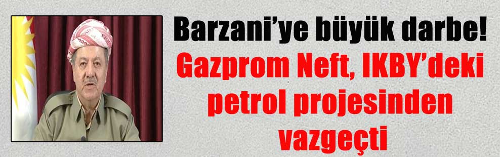 Barzani’ye büyük darbe! Gazprom Neft, IKBY’deki petrol projesinden vazgeçti