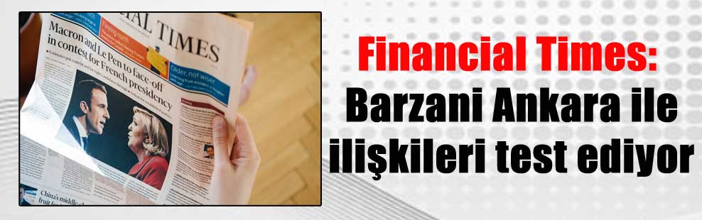 Financial Times: Barzani Ankara ile ilişkileri test ediyor