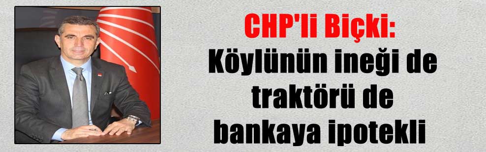 CHP’li Biçki: Köylünün ineği de traktörü de bankaya ipotekli