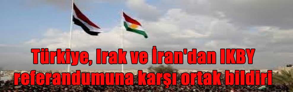Türkiye, Irak ve İran’dan IKBY referandumuna karşı ortak bildiri