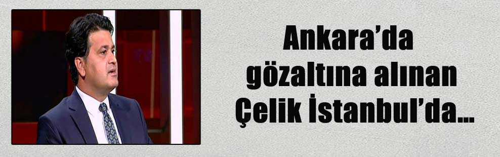 Ankara’da gözaltına alınan Çelik İstanbul’da…