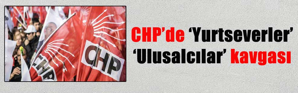CHP’de ‘Yurtseverler’‘Ulusalcılar’ kavgası