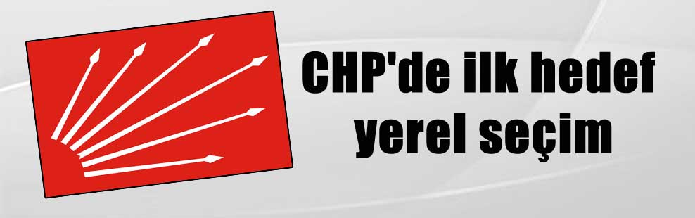 CHP’de ilk hedef yerel seçim