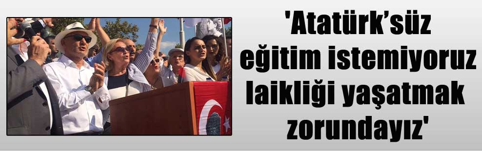 ‘Atatürk’süz eğitim istemiyoruz laikliği yaşatmak zorundayız’