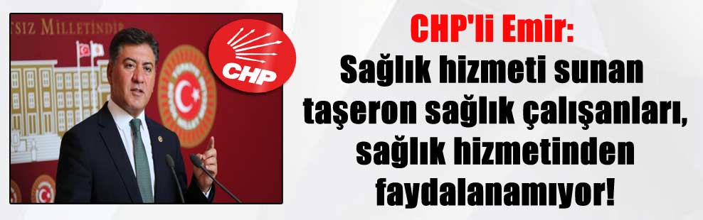 CHP’li Emir: Sağlık hizmeti sunan taşeron sağlık çalışanları, sağlık hizmetinden faydalanamıyor!