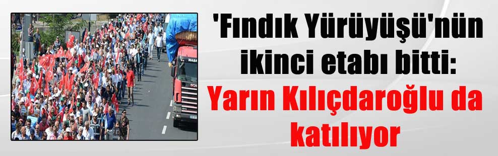 ‘Fındık Yürüyüşü’nün ikinci etabı bitti: Yarın Kılıçdaroğlu da katılıyor